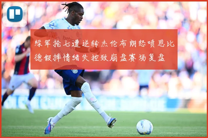 绿军抢七遭逆转杰伦布朗怒喷恩比德假摔情绪失控致崩盘赛场复盘