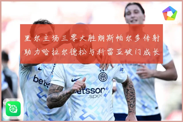 里尔主场三零大胜朗斯帕尔多传射助力哈拉尔德松与科雷亚破门成长观察