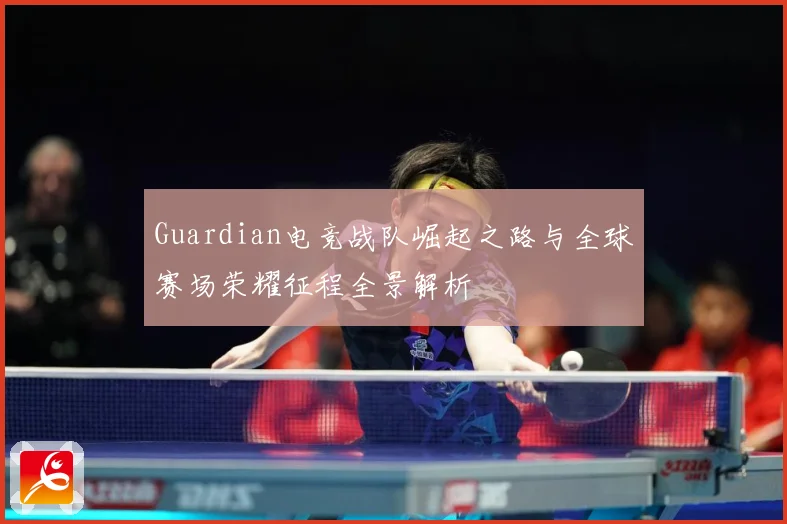 Guardian电竞战队崛起之路与全球赛场荣耀征程全景解析