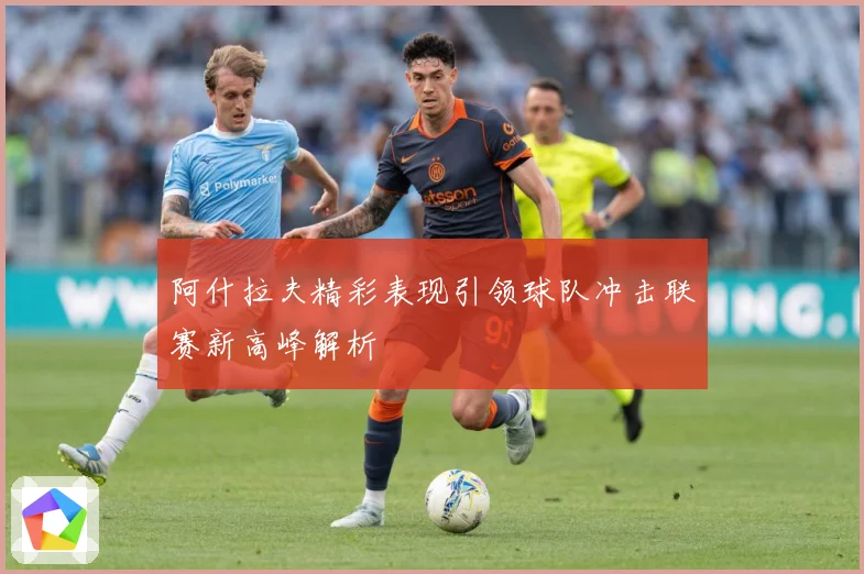阿什拉夫精彩表现引领球队冲击联赛新高峰解析