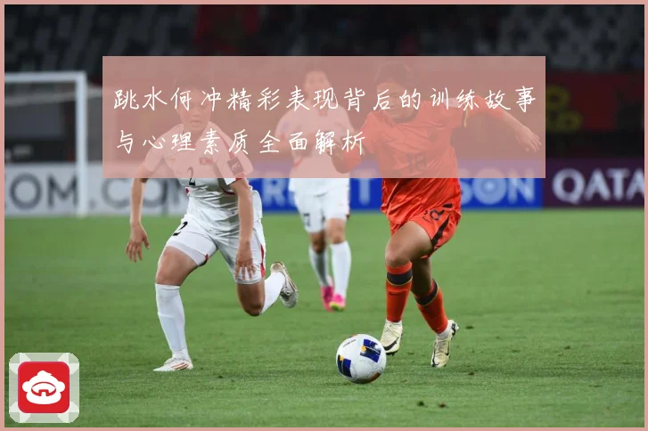 跳水何冲精彩表现背后的训练故事与心理素质全面解析