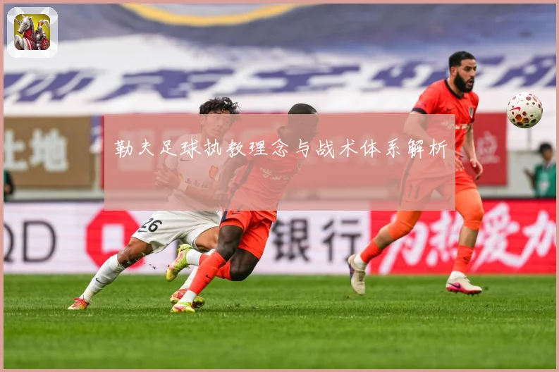 勒夫足球执教理念与战术体系解析