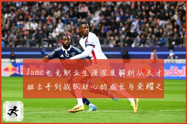 Jame电竞职业生涯深度解析从天才狙击手到战队核心的成长与荣耀之路
