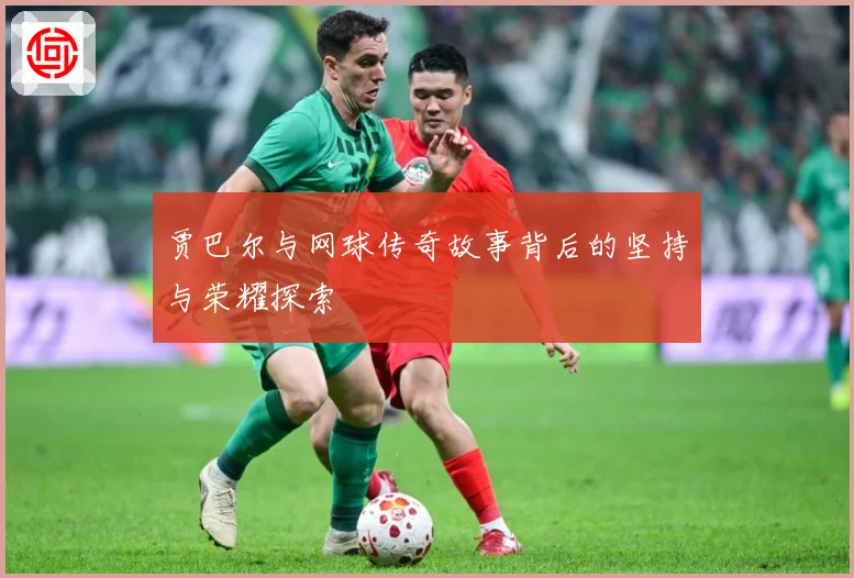 贾巴尔与网球传奇故事背后的坚持与荣耀探索