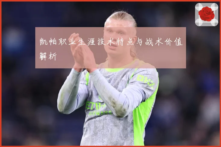 凯帕职业生涯技术特点与战术价值解析