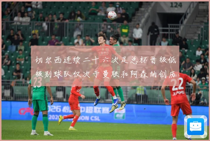 切尔西连续二十六次足总杯晋级低级别球队仅次于曼联和阿森纳创历数据研判