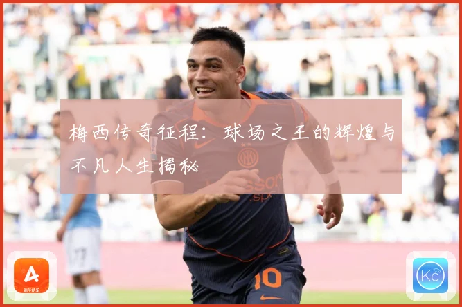 梅西传奇征程：球场之王的辉煌与不凡人生揭秘
