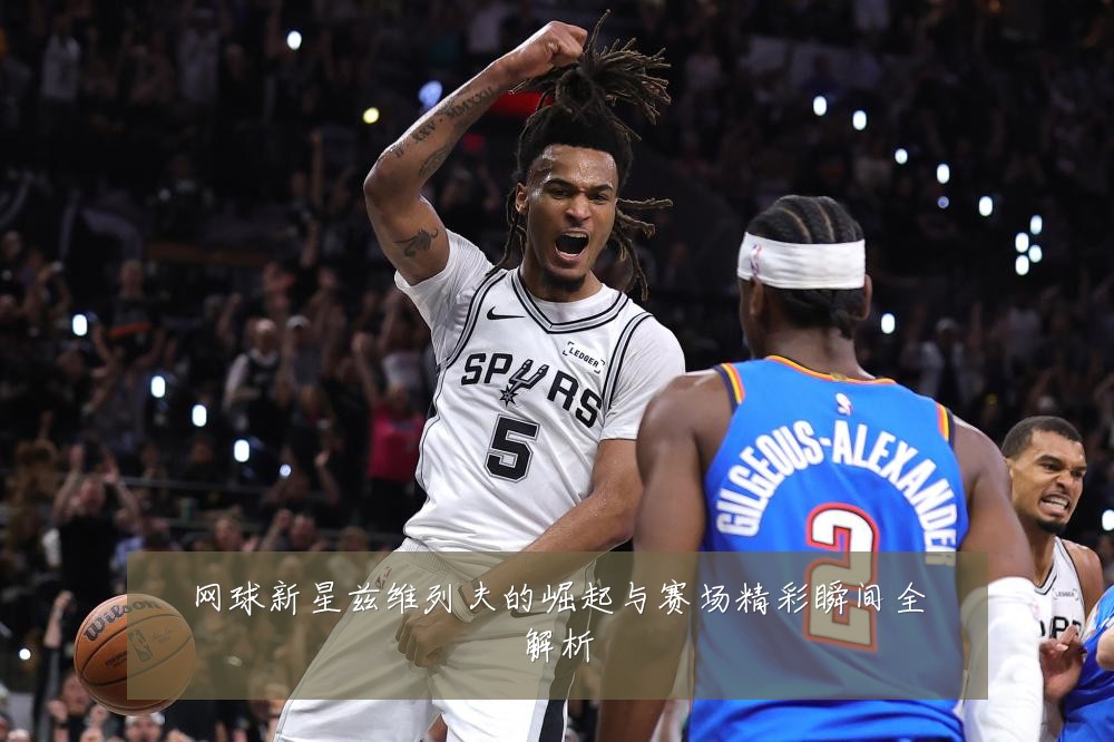 网球新星兹维列夫的崛起与赛场精彩瞬间全解析